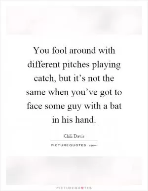 You fool around with different pitches playing catch, but it’s not the same when you’ve got to face some guy with a bat in his hand Picture Quote #1