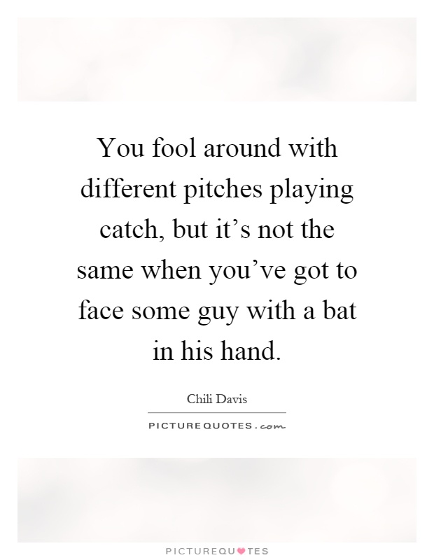You fool around with different pitches playing catch, but it's not the same when you've got to face some guy with a bat in his hand Picture Quote #1