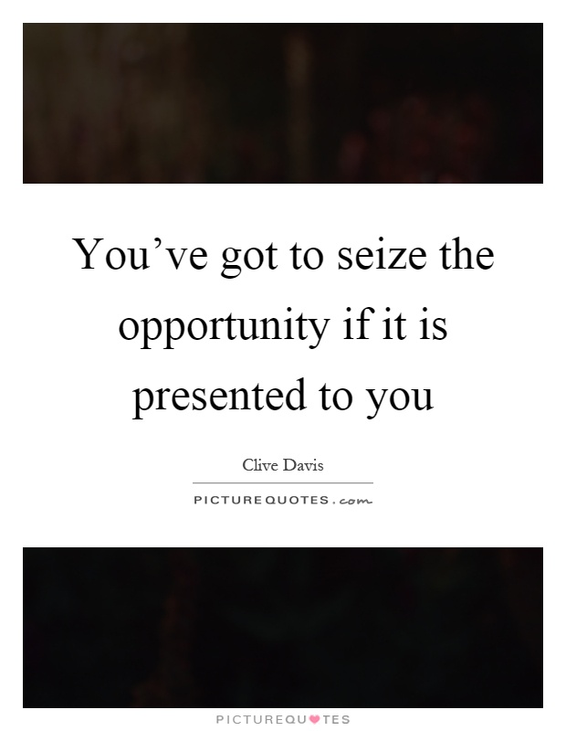 You've got to seize the opportunity if it is presented to you Picture Quote #1