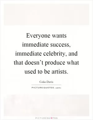 Everyone wants immediate success, immediate celebrity, and that doesn’t produce what used to be artists Picture Quote #1