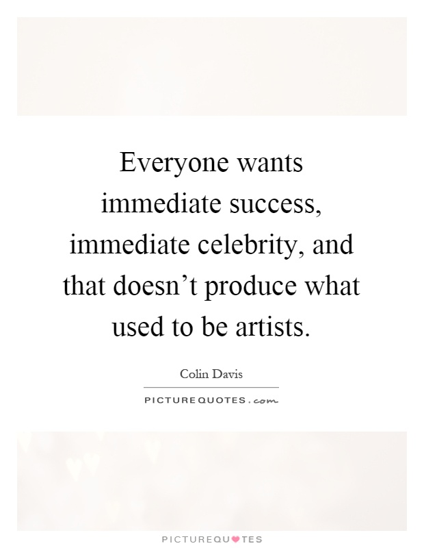 Everyone wants immediate success, immediate celebrity, and that doesn't produce what used to be artists Picture Quote #1