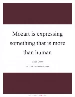 Mozart is expressing something that is more than human Picture Quote #1