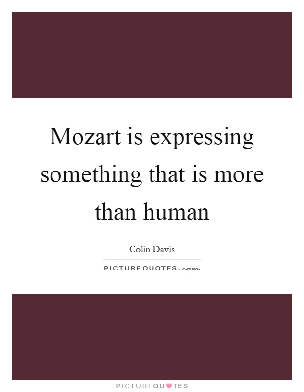 Mozart is expressing something that is more than human Picture Quote #1