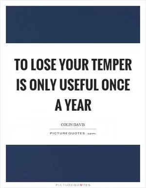 To lose your temper is only useful once a year Picture Quote #1