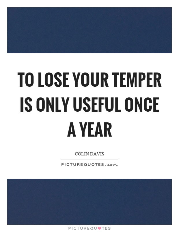 To lose your temper is only useful once a year Picture Quote #1