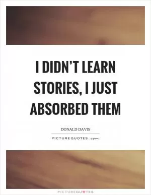 I didn’t learn stories, I just absorbed them Picture Quote #1