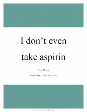 I don’t even take aspirin Picture Quote #1