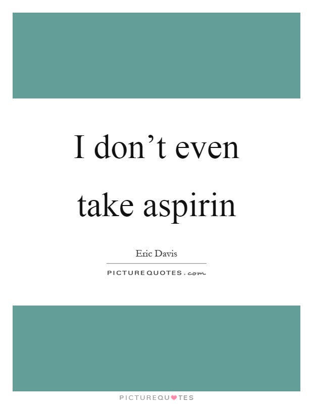 I don't even take aspirin Picture Quote #1