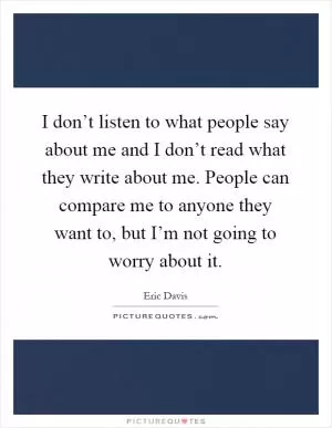 I don’t listen to what people say about me and I don’t read what they write about me. People can compare me to anyone they want to, but I’m not going to worry about it Picture Quote #1
