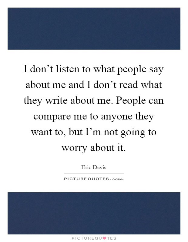 I don't listen to what people say about me and I don't read what they write about me. People can compare me to anyone they want to, but I'm not going to worry about it Picture Quote #1