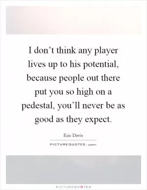 I don’t think any player lives up to his potential, because people out there put you so high on a pedestal, you’ll never be as good as they expect Picture Quote #1
