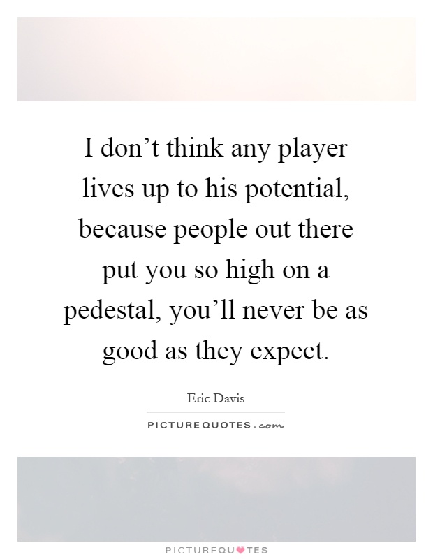 I don't think any player lives up to his potential, because people out there put you so high on a pedestal, you'll never be as good as they expect Picture Quote #1