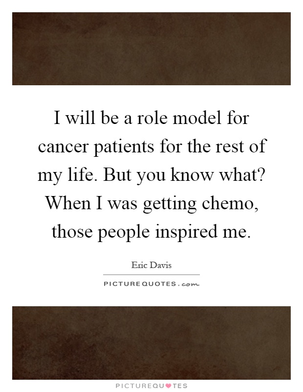 I will be a role model for cancer patients for the rest of my life. But you know what? When I was getting chemo, those people inspired me Picture Quote #1