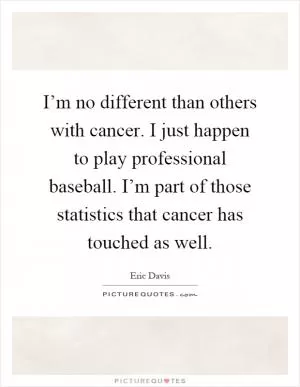 I’m no different than others with cancer. I just happen to play professional baseball. I’m part of those statistics that cancer has touched as well Picture Quote #1