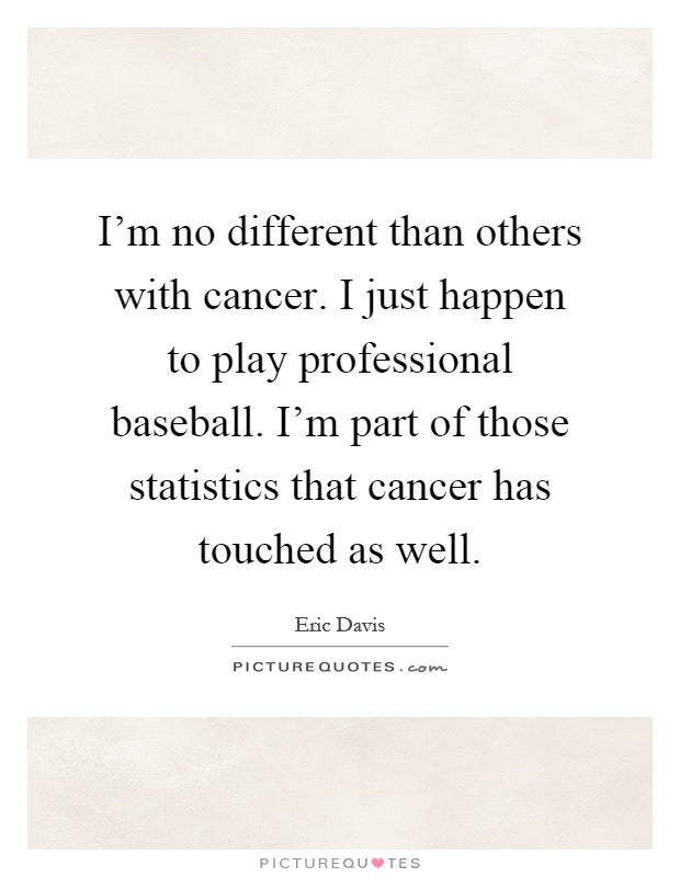 I'm no different than others with cancer. I just happen to play professional baseball. I'm part of those statistics that cancer has touched as well Picture Quote #1