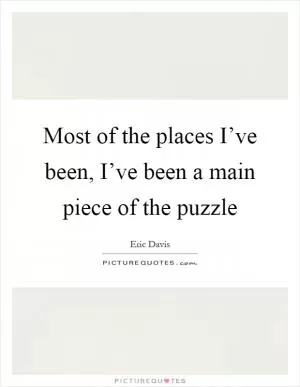 Most of the places I’ve been, I’ve been a main piece of the puzzle Picture Quote #1