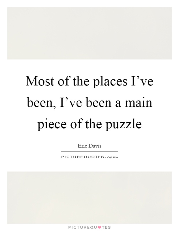 Most of the places I've been, I've been a main piece of the puzzle Picture Quote #1