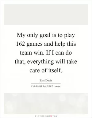 My only goal is to play 162 games and help this team win. If I can do that, everything will take care of itself Picture Quote #1