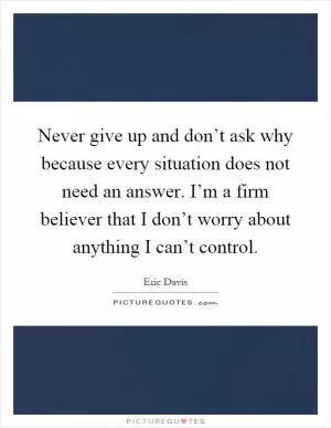 Never give up and don’t ask why because every situation does not need an answer. I’m a firm believer that I don’t worry about anything I can’t control Picture Quote #1