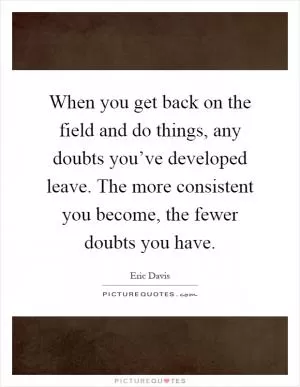 When you get back on the field and do things, any doubts you’ve developed leave. The more consistent you become, the fewer doubts you have Picture Quote #1