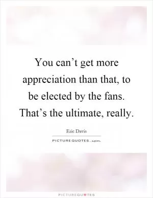 You can’t get more appreciation than that, to be elected by the fans. That’s the ultimate, really Picture Quote #1