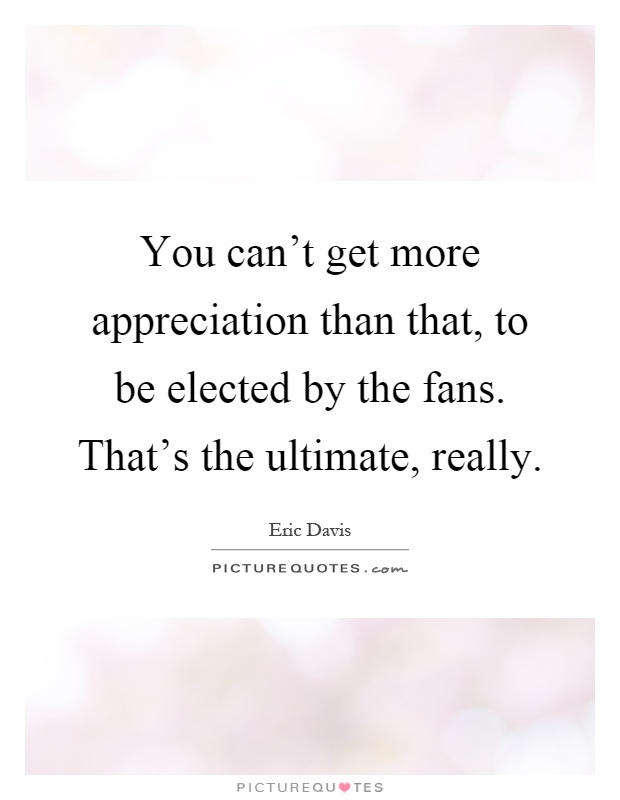 You can't get more appreciation than that, to be elected by the fans. That's the ultimate, really Picture Quote #1