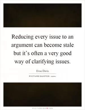 Reducing every issue to an argument can become stale but it’s often a very good way of clarifying issues Picture Quote #1