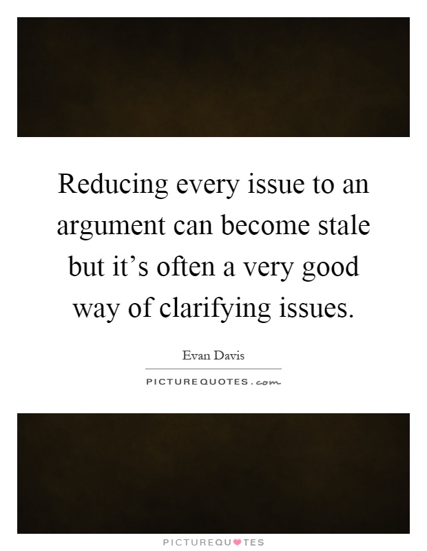Reducing every issue to an argument can become stale but it's often a very good way of clarifying issues Picture Quote #1