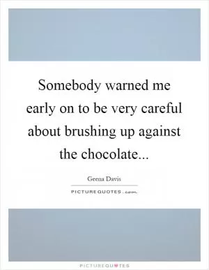 Somebody warned me early on to be very careful about brushing up against the chocolate Picture Quote #1
