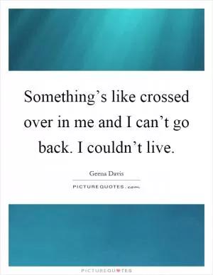 Something’s like crossed over in me and I can’t go back. I couldn’t live Picture Quote #1