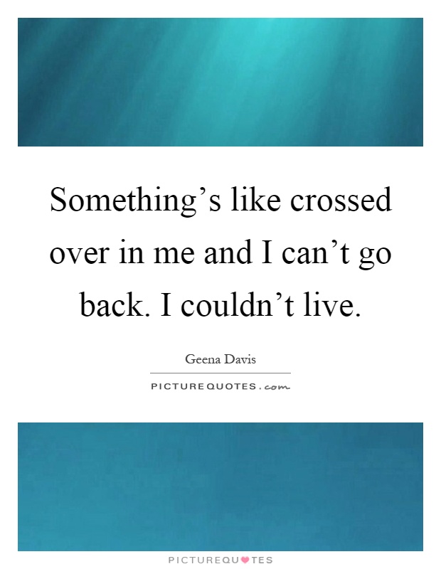 Something's like crossed over in me and I can't go back. I couldn't live Picture Quote #1
