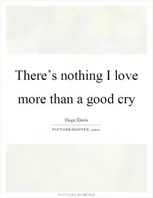 There’s nothing I love more than a good cry Picture Quote #1
