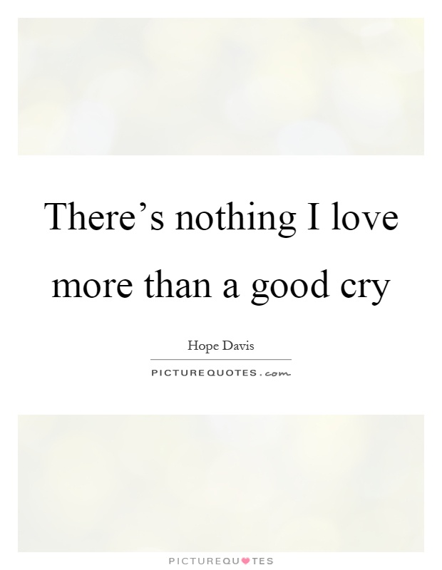 There's nothing I love more than a good cry Picture Quote #1