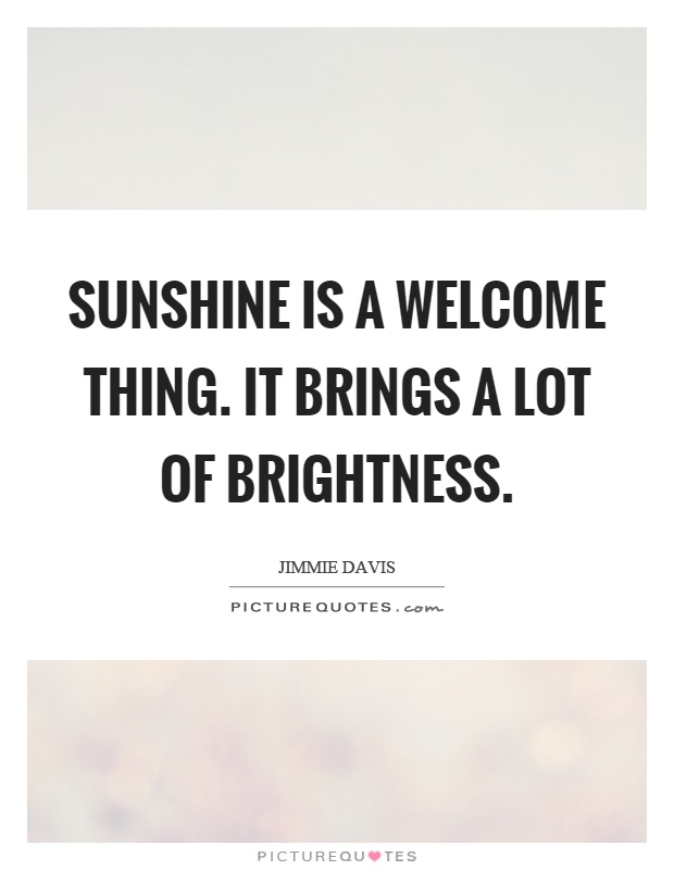 Sunshine is a welcome thing. It brings a lot of brightness Picture Quote #1