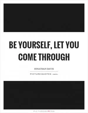 Be yourself, let you come through Picture Quote #1