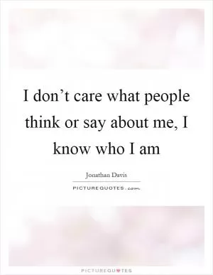 I don’t care what people think or say about me, I know who I am Picture Quote #1