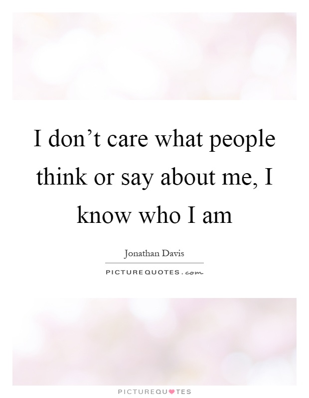 I don't care what people think or say about me, I know who I am Picture Quote #1
