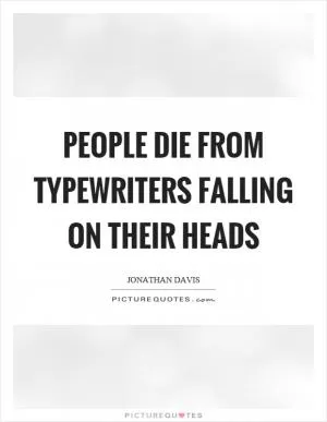 People die from typewriters falling on their heads Picture Quote #1