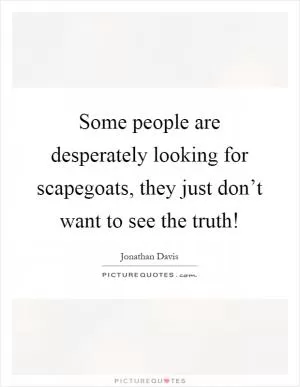Some people are desperately looking for scapegoats, they just don’t want to see the truth! Picture Quote #1