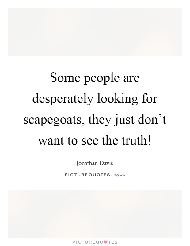 Some people are desperately looking for scapegoats, they just don't want to see the truth! Picture Quote #1