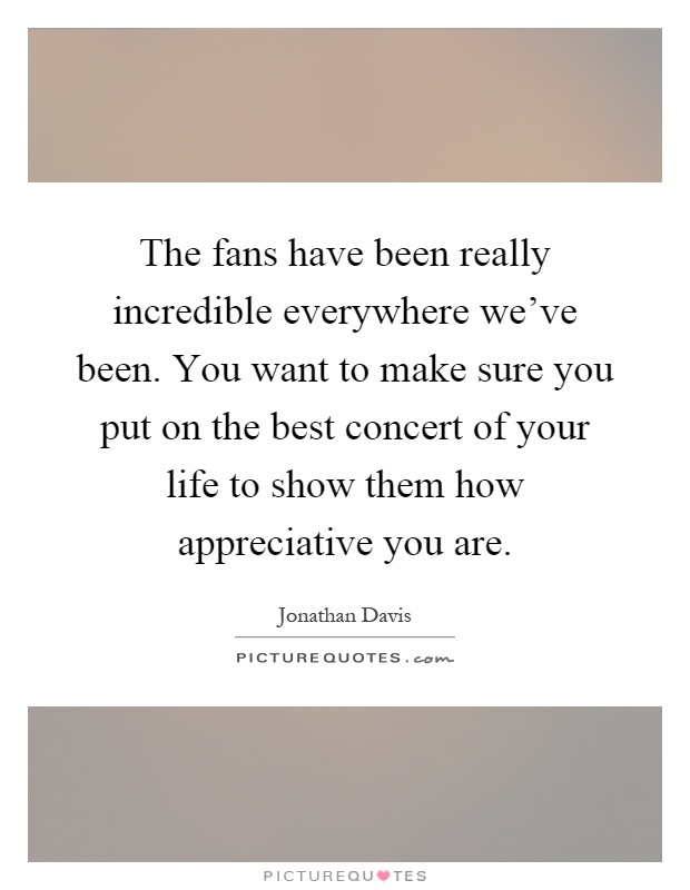 The fans have been really incredible everywhere we've been. You want to make sure you put on the best concert of your life to show them how appreciative you are Picture Quote #1