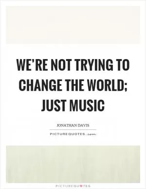 We’re not trying to change the world; just music Picture Quote #1