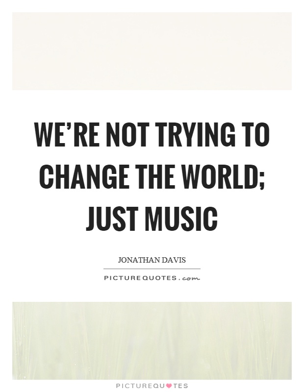 We're not trying to change the world; just music Picture Quote #1