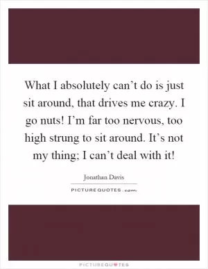 What I absolutely can’t do is just sit around, that drives me crazy. I go nuts! I’m far too nervous, too high strung to sit around. It’s not my thing; I can’t deal with it! Picture Quote #1
