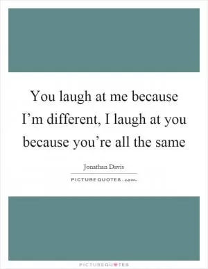 You laugh at me because I’m different, I laugh at you because you’re all the same Picture Quote #1