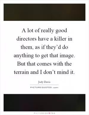 A lot of really good directors have a killer in them, as if they’d do anything to get that image. But that comes with the terrain and I don’t mind it Picture Quote #1