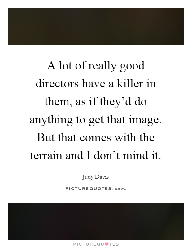 A lot of really good directors have a killer in them, as if they'd do anything to get that image. But that comes with the terrain and I don't mind it Picture Quote #1