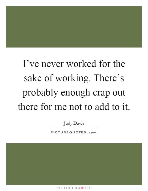 I've never worked for the sake of working. There's probably enough crap out there for me not to add to it Picture Quote #1