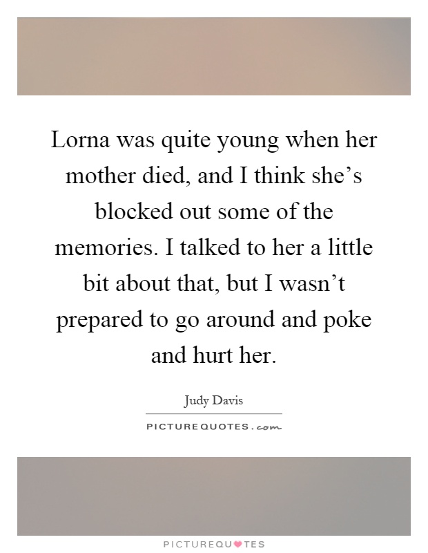 Lorna was quite young when her mother died, and I think she's blocked out some of the memories. I talked to her a little bit about that, but I wasn't prepared to go around and poke and hurt her Picture Quote #1