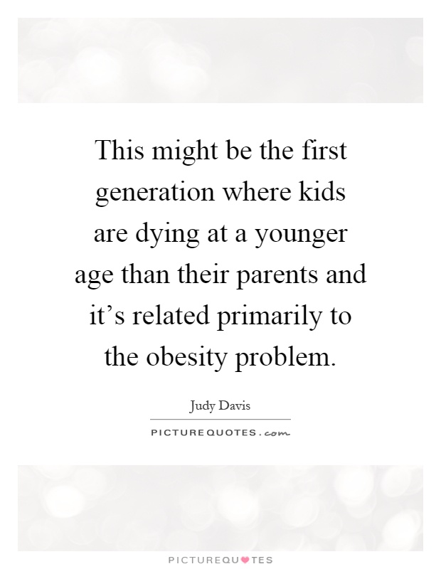This might be the first generation where kids are dying at a younger age than their parents and it's related primarily to the obesity problem Picture Quote #1